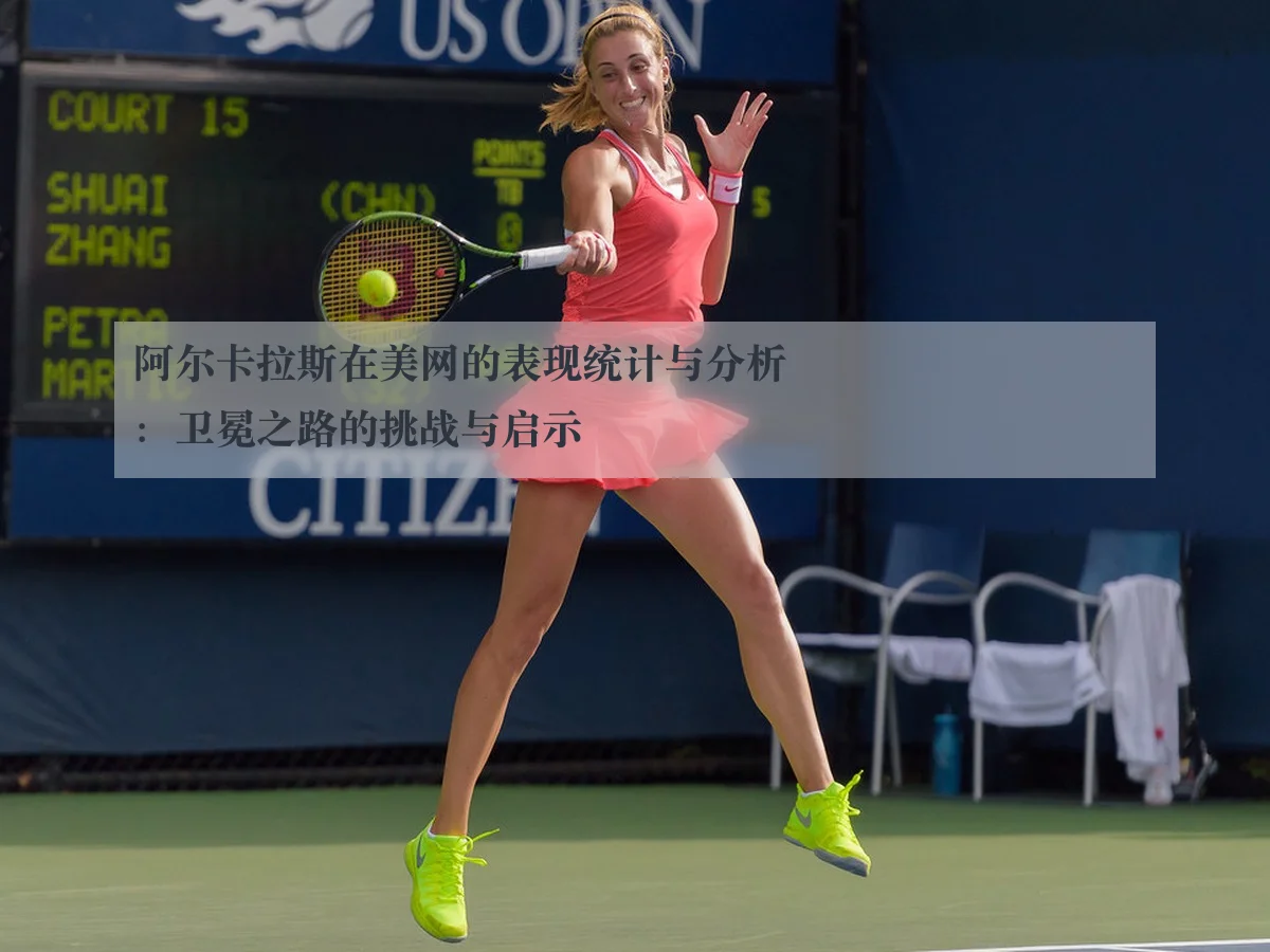 阿尔卡拉斯在美网的表现统计与分析：卫冕之路的挑战与启示